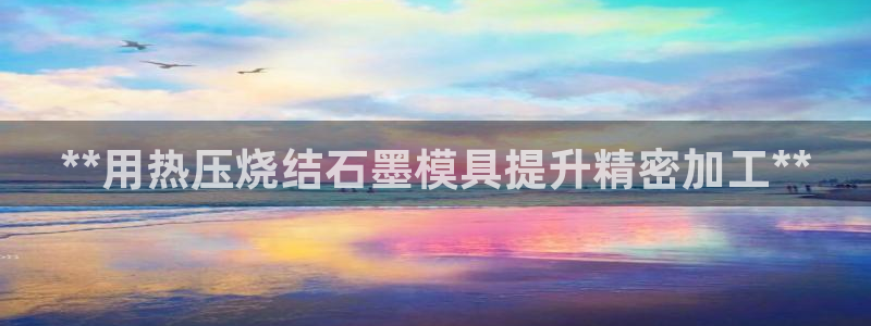 emc易倍官方：**用热压烧结石墨模具提升精密加工**