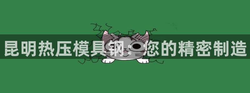 易倍单词官网下载：昆明热压模具钢：您的精密制造