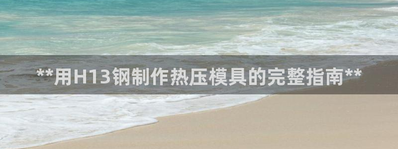 易倍申价格：**用H13钢制作热压模具的完整指南**