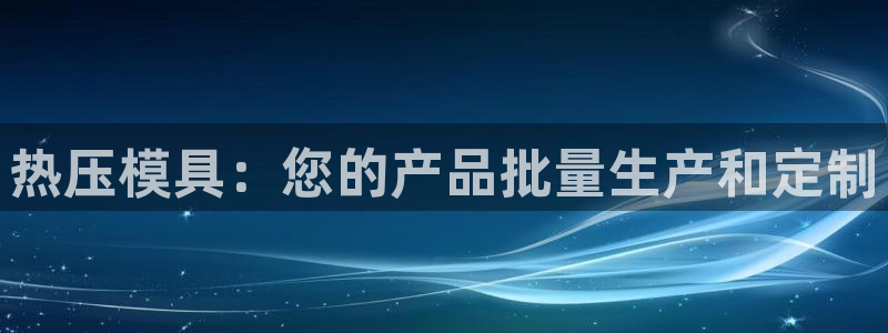 易倍易倍单词官方网站：热压模具：您的产品批量生产和定制