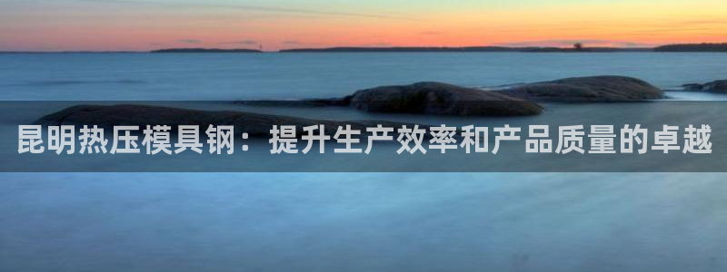 易倍申怎么样：昆明热压模具钢：提升生产效率和产品质量的卓