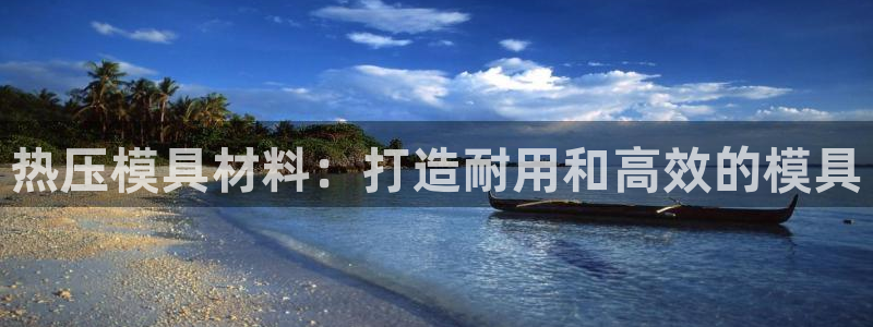 易倍康简历：热压模具材料：打造耐用和高效的模具