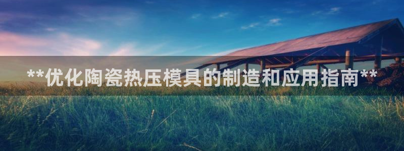 易倍纤减肥反弹不：**优化陶瓷热压模具的制造和应用指南*