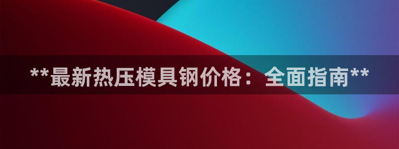 emc易倍官网app：**最新热压模具钢价格：全面指南*