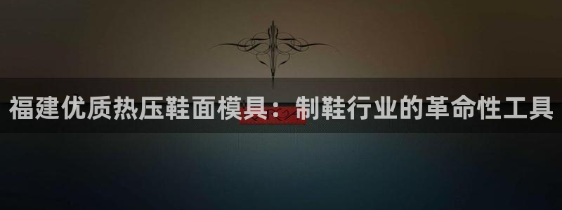 emc全站ag：福建优质热压鞋面模具：制鞋行业的革命性工