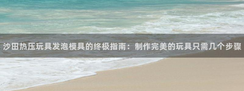 易倍申片的副作用：沙田热压玩具发泡模具的终极指南：制作完