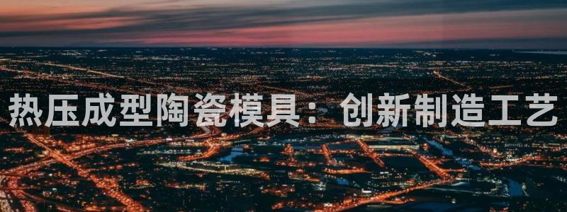 emc易倍首页：热压成型陶瓷模具：创新制造工艺