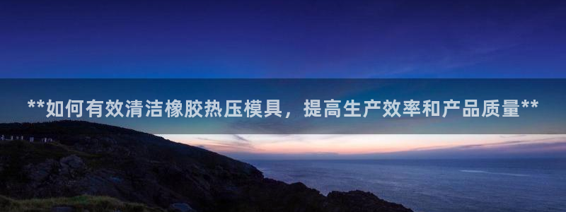 emc易赔：**如何有效清洁橡胶热压模具，提高生产效率和