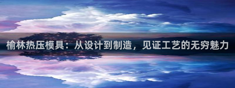 易倍emc全站：榆林热压模具：从设计到制造，见证工艺的无