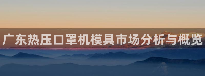 易倍全站下载：广东热压口罩机模具市场分析与概览