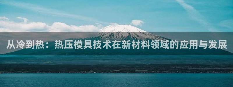 易倍app官网下载：从冷到热：热压模具技术在新材料领域的