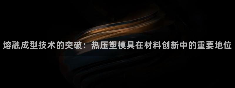 杭州易倍达上班怎么样：熔融成型技术的突破：热压塑模具在材
