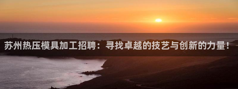 易倍单词官方网站下载：苏州热压模具加工招聘：寻找卓越的技