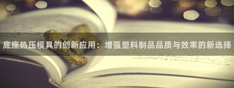 emc易倍官方：底座热压模具的创新应用：增强塑料制品品质