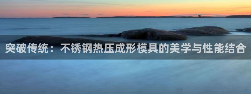 易倍英语官方网站登录：突破传统：不锈钢热压成形模具的美学