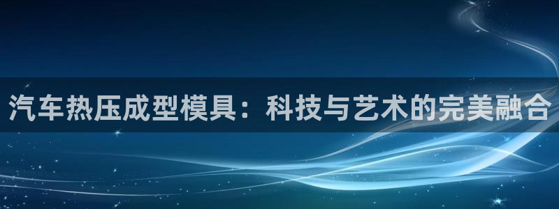 emc易倍全站：汽车热压成型模具：科技与艺术的完美融合