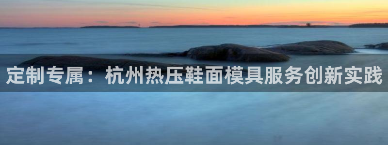 emc全站ag：定制专属：杭州热压鞋面模具服务创新实践