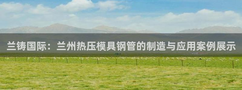 易倍申可以长期服用吗：兰铸国际：兰州热压模具钢管的制造与