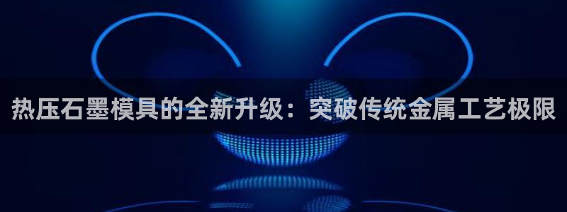武汉易倍捷科技有限公司：热压石墨模具的全新升级：突破传统