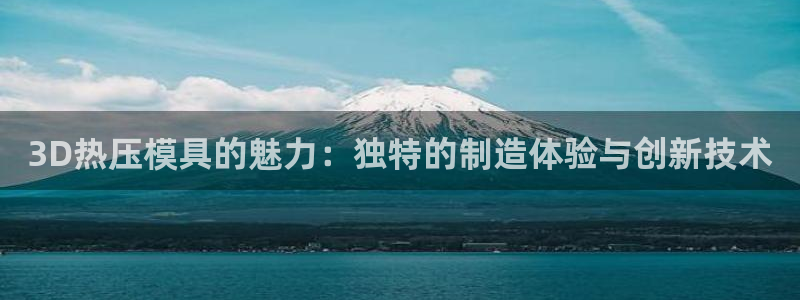 emc易倍官网登录首页:3D热压模具的魅力:独特的制造体