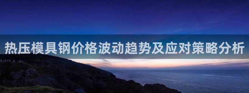 emc易倍app官网下载:热压模具钢价格波动趋势及应对策