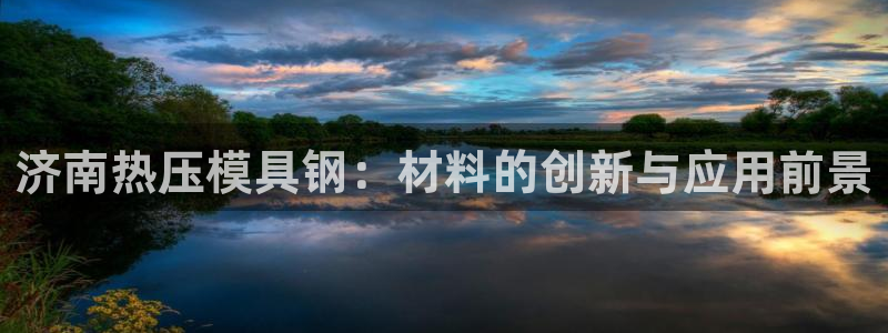 Emc易赔体育：济南热压模具钢：材料的创新与应用前景