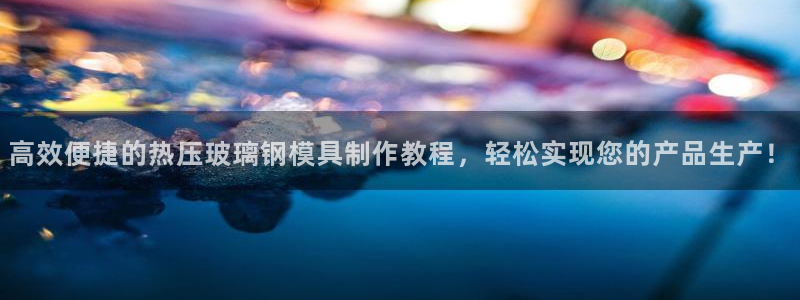 易倍申能长期吃吗:高效便捷的热压玻璃钢模具制作教程,轻松