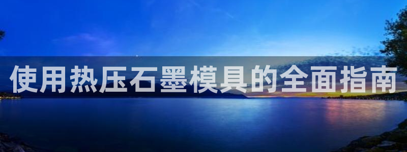易倍思怎么样:使用热压石墨模具的全面指南
