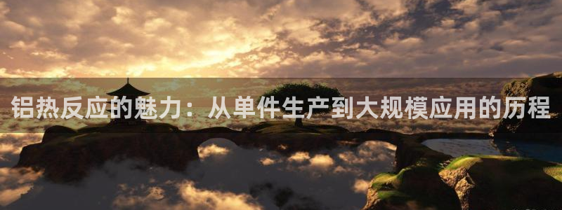 易倍网页版登录：铝热反应的魅力：从单件生产到大规模应用的