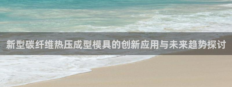 易倍单词平台:新型碳纤维热压成型模具的创新应用与未来趋势