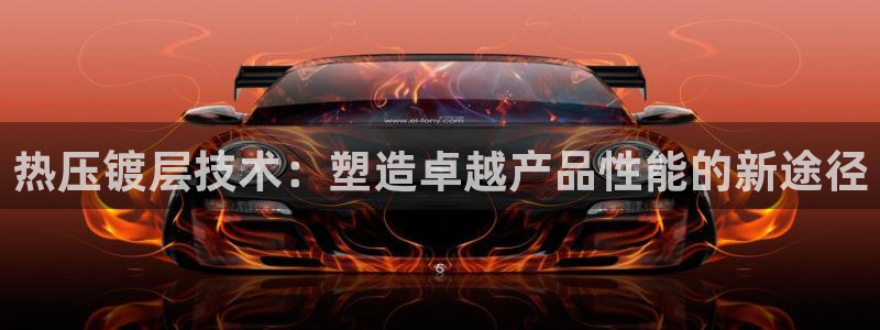 易倍英语官方网站登录:热压镀层技术:塑造卓越产品性能的新