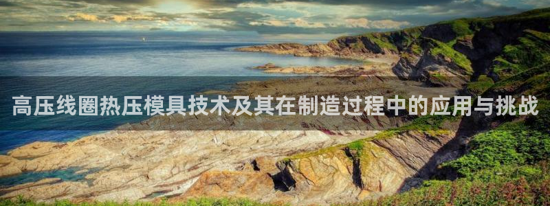 EMC易倍官方网址：高压线圈热压模具技术及其在制造过程中